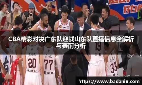 CBA精彩对决广东队迎战山东队直播信息全解析与赛前分析