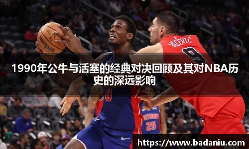 1990年公牛与活塞的经典对决回顾及其对NBA历史的深远影响