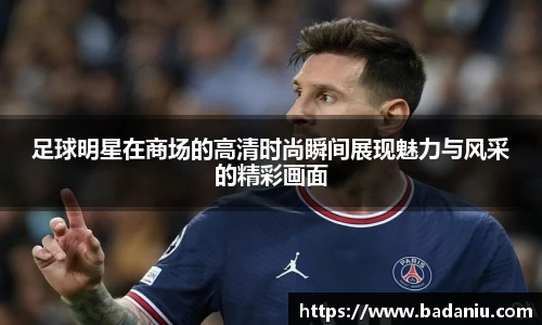 足球明星在商场的高清时尚瞬间展现魅力与风采的精彩画面
