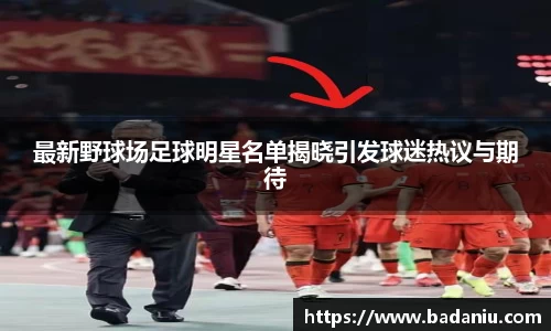 最新野球场足球明星名单揭晓引发球迷热议与期待