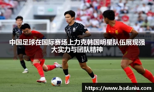 中国足球在国际赛场上力克韩国明星队伍展现强大实力与团队精神