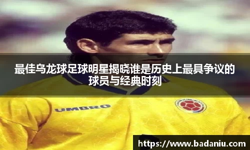 最佳乌龙球足球明星揭晓谁是历史上最具争议的球员与经典时刻