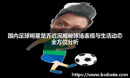 国内足球明星楚乔近况揭秘球场表现与生活动态全方位分析