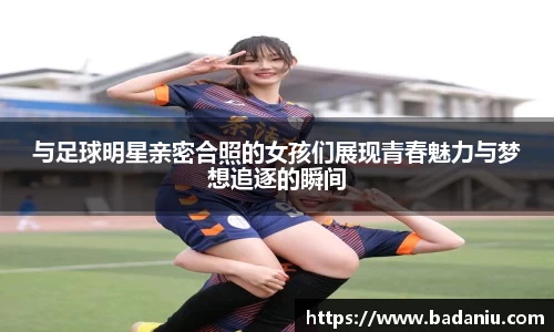 与足球明星亲密合照的女孩们展现青春魅力与梦想追逐的瞬间