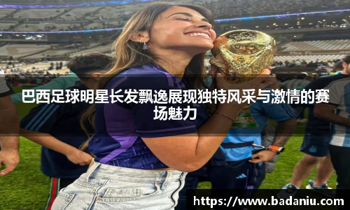 巴西足球明星长发飘逸展现独特风采与激情的赛场魅力