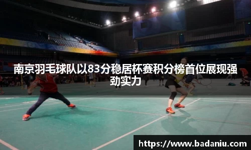南京羽毛球队以83分稳居杯赛积分榜首位展现强劲实力