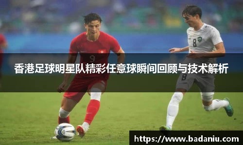 香港足球明星队精彩任意球瞬间回顾与技术解析