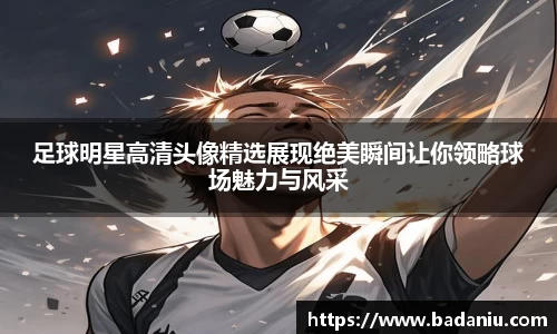 足球明星高清头像精选展现绝美瞬间让你领略球场魅力与风采