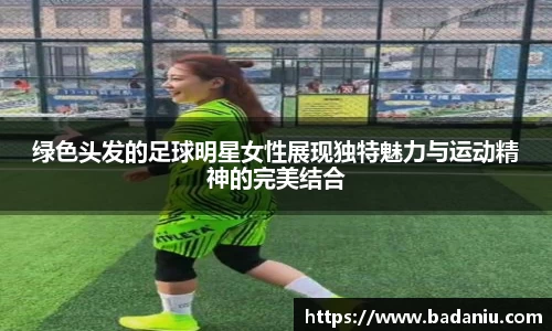 绿色头发的足球明星女性展现独特魅力与运动精神的完美结合