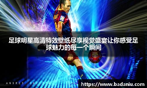 足球明星高清特效壁纸尽享视觉盛宴让你感受足球魅力的每一个瞬间